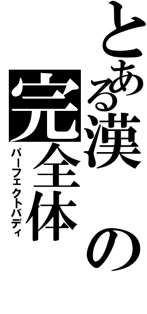 とある漢の完全体（パーフェクトバディ）