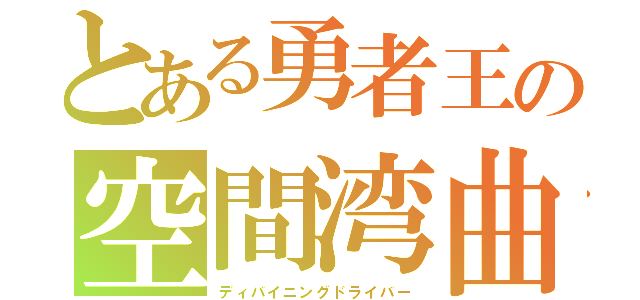 とある勇者王の空間湾曲（ディバイニングドライバー）