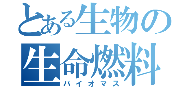 とある生物の生命燃料（バイオマス）