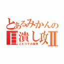 とあるみかんの目潰し攻撃Ⅱ（こたつでの戦争）