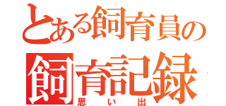 とある飼育員の飼育記録（思い出）