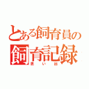 とある飼育員の飼育記録（思い出）