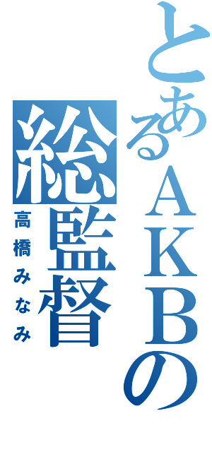 とあるＡＫＢの総監督（高橋みなみ）