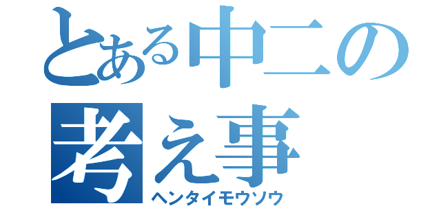 とある中二の考え事（ヘンタイモウソウ）