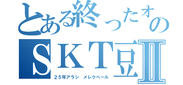 とある終ったオッサンのＳＫＴ豆腐屋Ⅱ（２５年アラシ メレクベール）