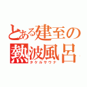 とある建至の熱波風呂（タケルサウナ）