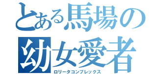 とある馬場の幼女愛者（ロリータコンプレックス）