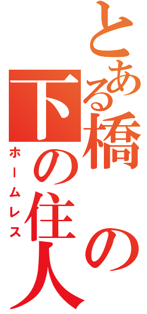 とある橋の下の住人（ホームレス）