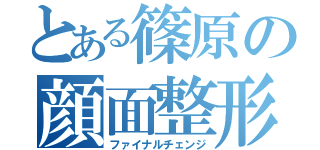 とある篠原の顔面整形（ファイナルチェンジ）