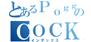 とあるＰｏｇｇｅｒｓのＣＯＣＫ（インデックス）