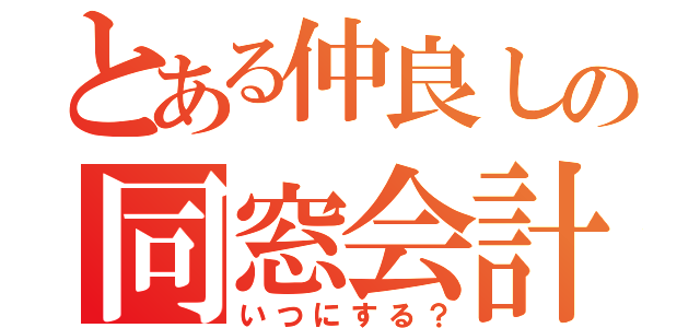 とある仲良しの同窓会計画（いつにする？）