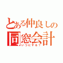 とある仲良しの同窓会計画（いつにする？）