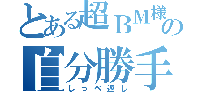 とある超ＢＭ様の自分勝手（しっぺ返し）