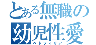 とある無職の幼児性愛（ペドフィリア）