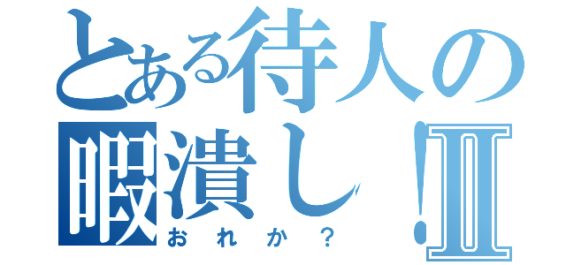 とある待人の暇潰し！Ⅱ（おれか？）