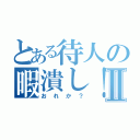 とある待人の暇潰し！Ⅱ（おれか？）