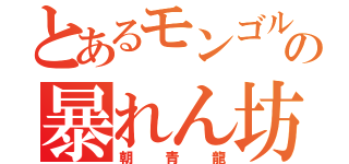 とあるモンゴルの暴れん坊（朝青龍）