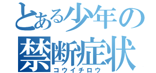 とある少年の禁断症状（コウイチロウ）