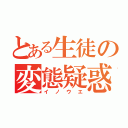 とある生徒の変態疑惑（イノウエ）