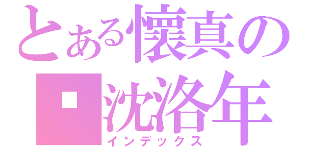 とある懷真の❤沈洛年（インデックス）