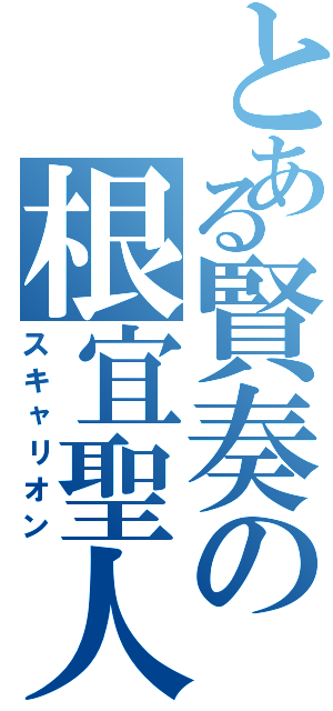 とある賢奏の根宜聖人（スキャリオン）