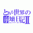 とある世界の崩壊日記Ⅱ（エンドワールド）