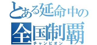 とある延命中の全国制覇（チャンピオン）