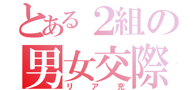 とある２組の男女交際（リア充）