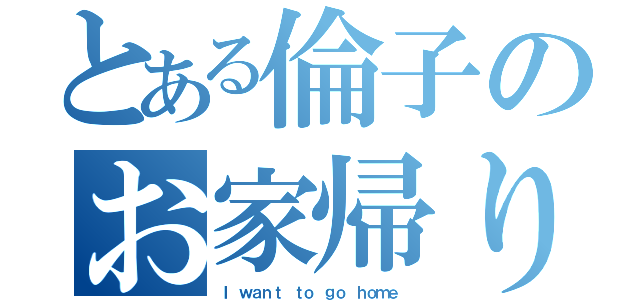 とある倫子のお家帰り隊（Ｉ ｗａｎｔ ｔｏ ｇｏ ｈｏｍｅ ）