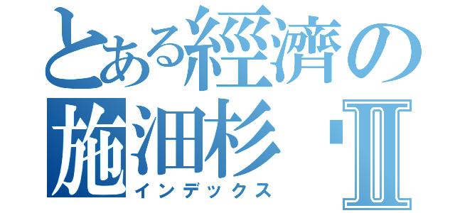 とある經濟の施沺杉沉Ⅱ（インデックス）