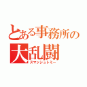 とある事務所の大乱闘（スマッシュトミー）