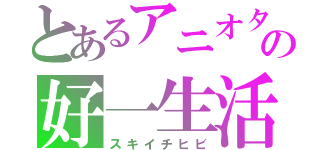 とあるアニオタの好一生活（スキイチヒビ）