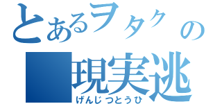 とあるヲタク の 現実逃避（げんじつとうひ）