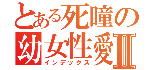 とある死瞳の幼女性愛Ⅱ（インデックス）