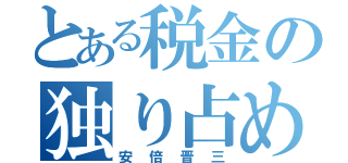 とある税金の独り占め（安倍晋三）