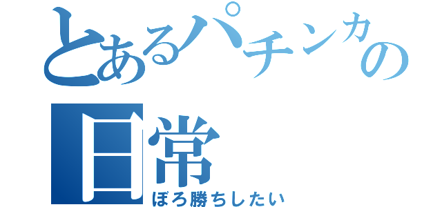 とあるパチンカスの日常（ぼろ勝ちしたい）