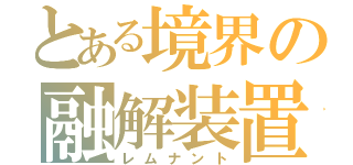 とある境界の融解装置（レムナント）