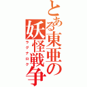 とある東亜の妖怪戦争（ラグナロク）