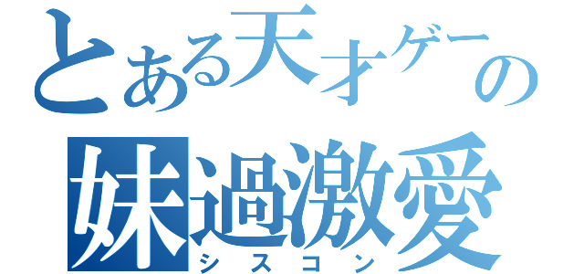 とある天才ゲームメイカーの妹過激愛（シスコン）