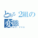 とある２組の変態（モリ、アヤカ）