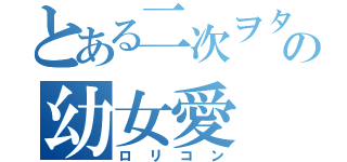 とある二次ヲタの幼女愛（ロリコン）