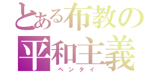 とある布教の平和主義者（ ヘ ン タ イ ）