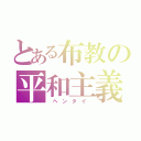 とある布教の平和主義者（ ヘ ン タ イ ）