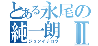 とある永尾の純一朗Ⅱ（ジュンイチロウ）