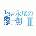 とある永尾の純一朗Ⅱ（ジュンイチロウ）