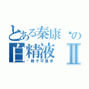 とある秦康帅の白精液Ⅱ（这精子可真多）