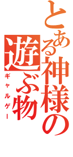 とある神様の遊ぶ物（ギャルゲー）