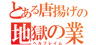 とある唐揚げの地獄の業火（ヘルフレイム）