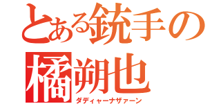 とある銃手の橘朔也（ダディャーナザァーン）