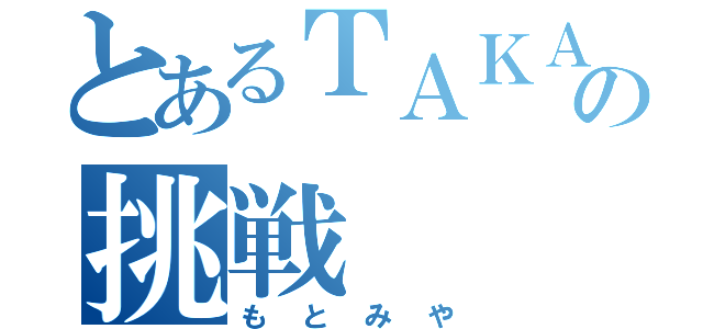 とあるＴＡＫＡＭＡＴＡＵの挑戦（もとみや）